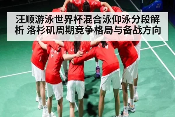 汪顺游泳世界杯混合泳仰泳分段解析 洛杉矶周期竞争格局与备战方向
